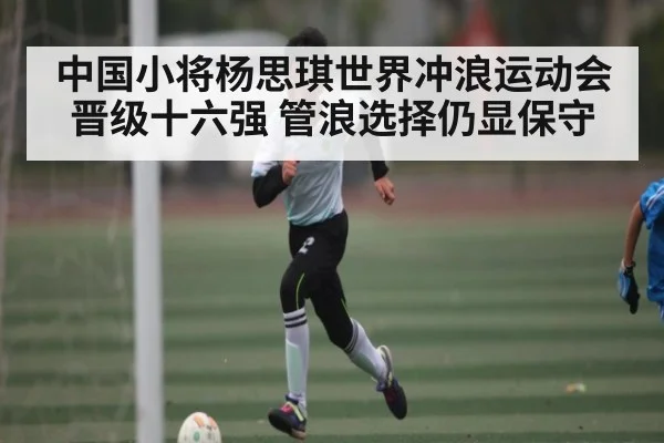 中国小将杨思琪世界冲浪运动会晋级十六强 管浪选择仍显保守