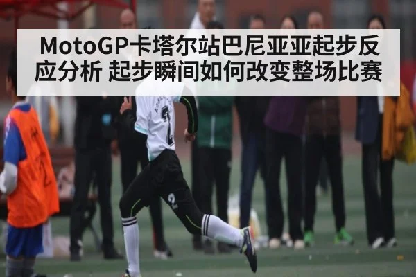MotoGP卡塔尔站巴尼亚亚起步反应分析 起步瞬间如何改变整场比赛