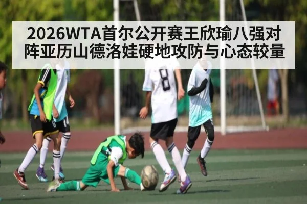 2026WTA首尔公开赛王欣瑜八强对阵亚历山德洛娃硬地攻防与心态较量