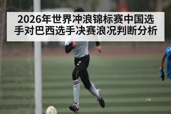 2026年世界冲浪锦标赛中国选手对巴西选手决赛浪况判断分析